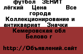 1.1) футбол : ЗЕНИТ  (лёгкий) › Цена ­ 249 - Все города Коллекционирование и антиквариат » Значки   . Кемеровская обл.,Белово г.